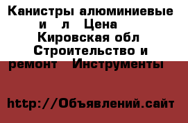 Канистры алюминиевые 20 и 40л › Цена ­ 600 - Кировская обл. Строительство и ремонт » Инструменты   